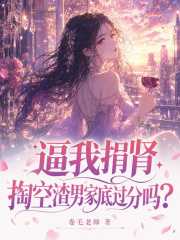 逼我捐肾，掏空渣男家底过分吗？