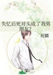 祝麟：失忆后死对头成了我男朋友？